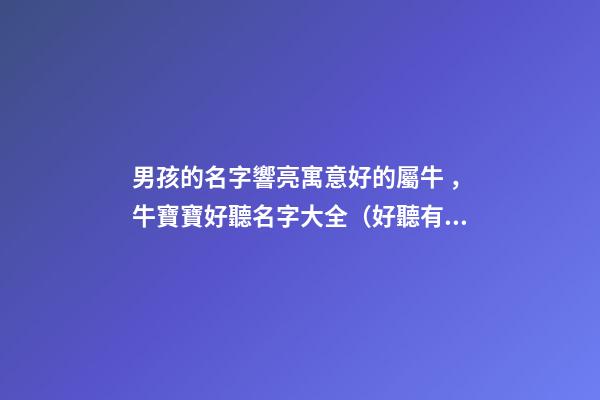 男孩的名字響亮寓意好的屬牛，牛寶寶好聽名字大全（好聽有寓意的男孩名字）